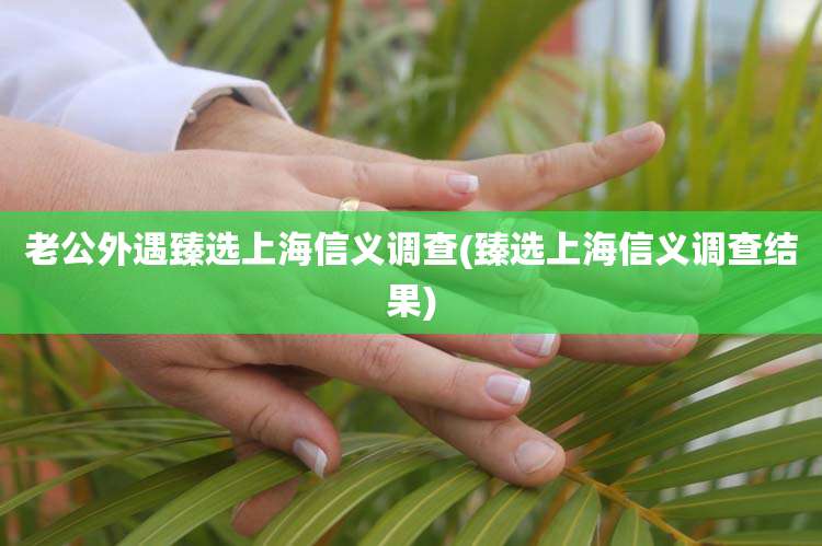 老公外遇臻选上海信义调查(臻选上海信义调查结果)