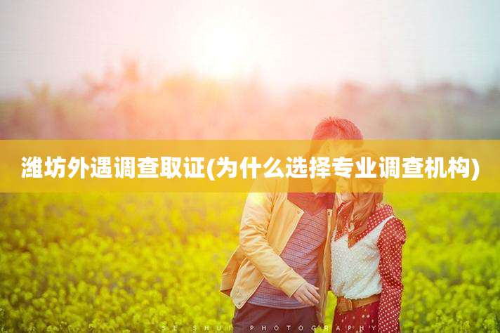 潍坊外遇调查取证(为什么选择专业调查机构)