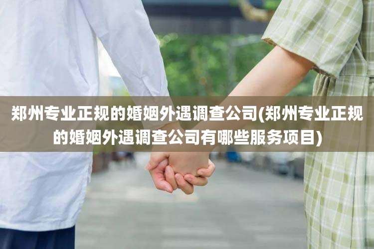 郑州专业正规的婚姻外遇调查公司(郑州专业正规的婚姻外遇调查公司有哪些服务项目)