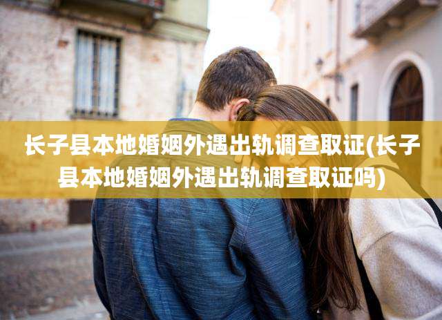 长子县本地婚姻外遇出轨调查取证(长子县本地婚姻外遇出轨调查取证吗)