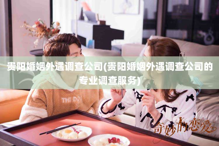 贵阳婚姻外遇调查公司(贵阳婚姻外遇调查公司的专业调查服务)