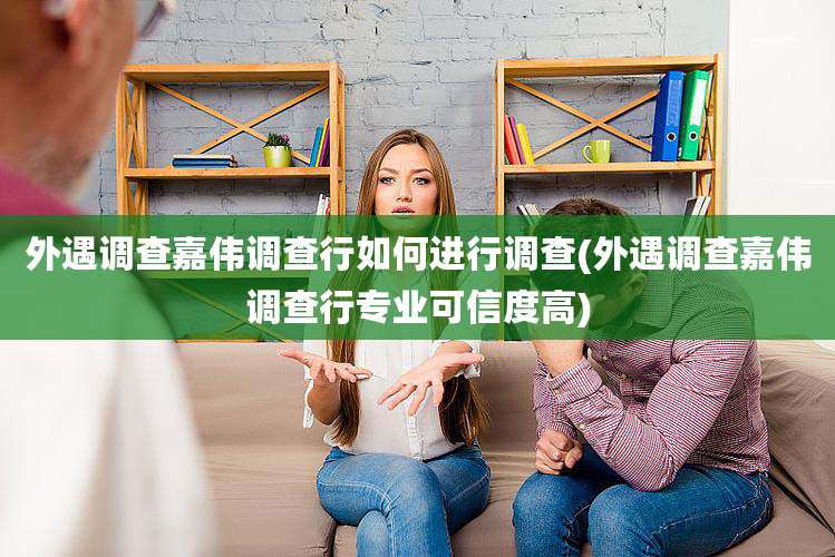 外遇调查嘉伟调查行如何进行调查(外遇调查嘉伟调查行专业可信度高)