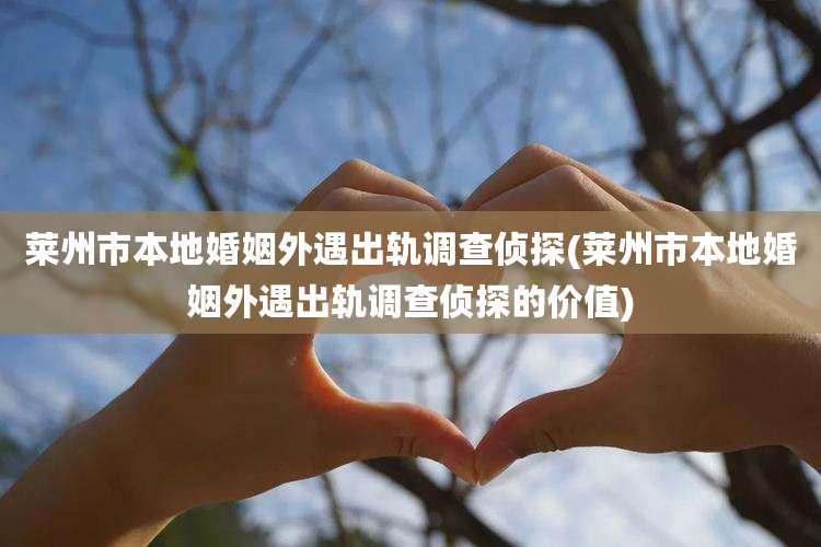莱州市本地婚姻外遇出轨调查侦探(莱州市本地婚姻外遇出轨调查侦探的价值)
