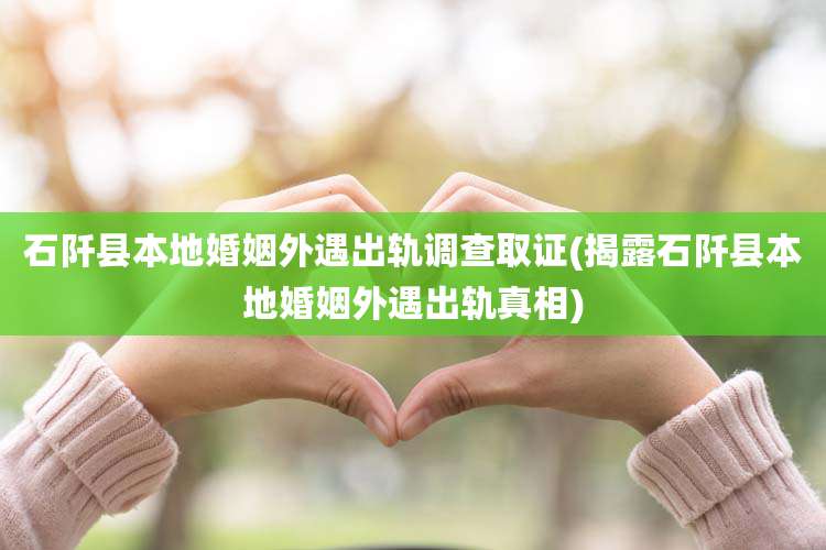 石阡县本地婚姻外遇出轨调查取证(揭露石阡县本地婚姻外遇出轨真相)