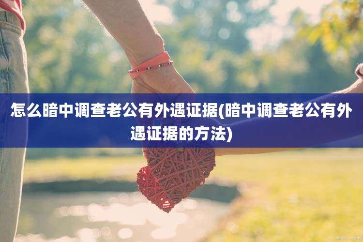 怎么暗中调查老公有外遇证据(暗中调查老公有外遇证据的方法)