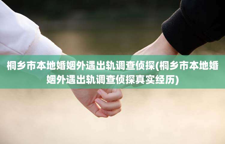 桐乡市本地婚姻外遇出轨调查侦探(桐乡市本地婚姻外遇出轨调查侦探真实经历)