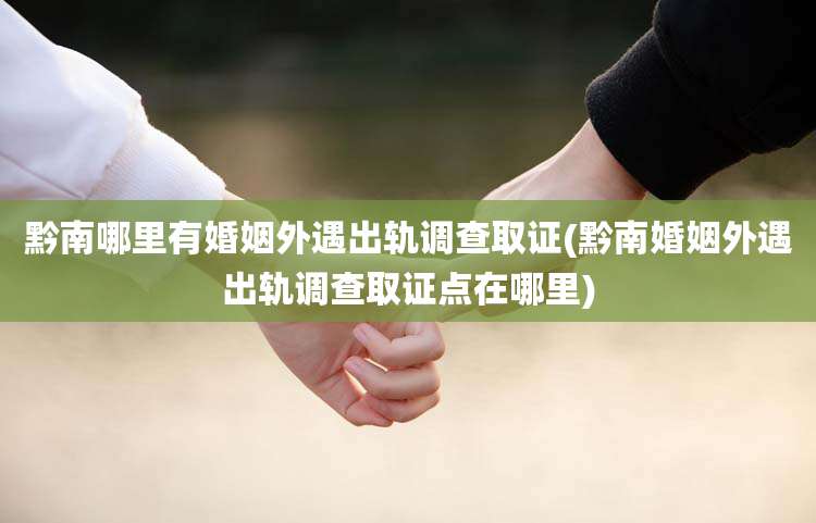 黔南哪里有婚姻外遇出轨调查取证(黔南婚姻外遇出轨调查取证点在哪里)