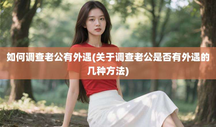 如何调查老公有外遇(关于调查老公是否有外遇的几种方法)