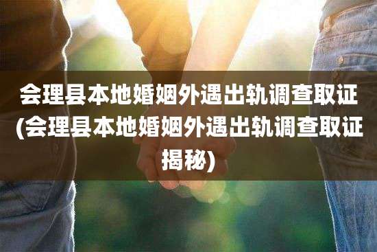 会理县本地婚姻外遇出轨调查取证(会理县本地婚姻外遇出轨调查取证揭秘)