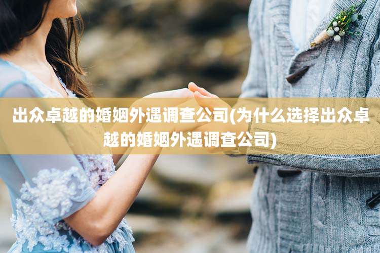 出众卓越的婚姻外遇调查公司(为什么选择出众卓越的婚姻外遇调查公司)