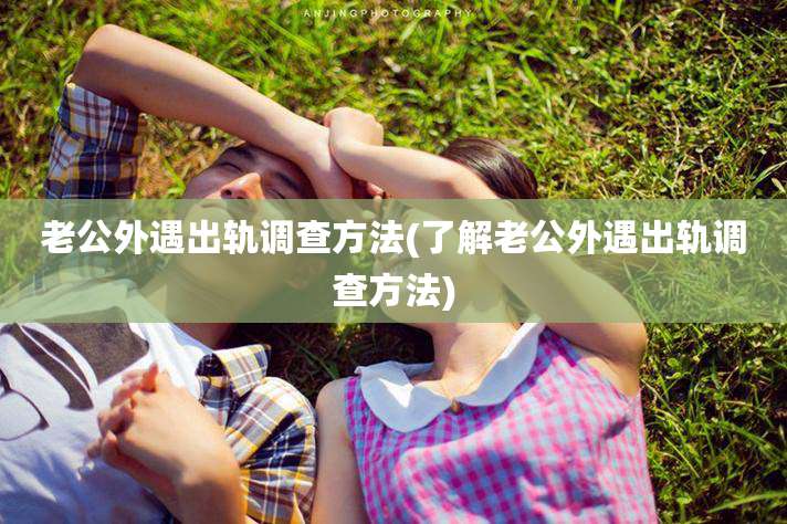 老公外遇出轨调查方法(了解老公外遇出轨调查方法)