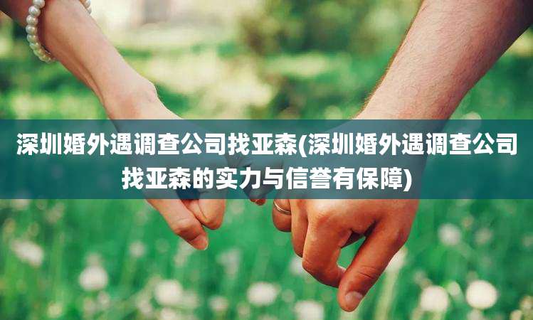 深圳婚外遇调查公司找亚森(深圳婚外遇调查公司找亚森的实力与信誉有保障)