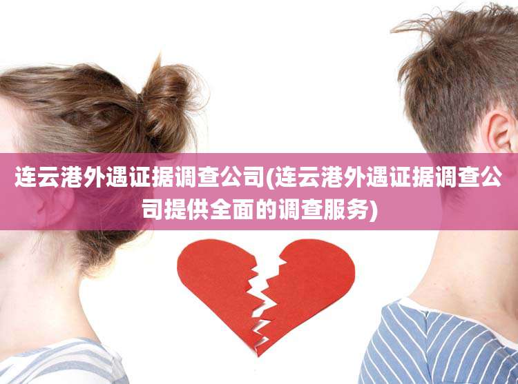 连云港外遇证据调查公司(连云港外遇证据调查公司提供全面的调查服务)