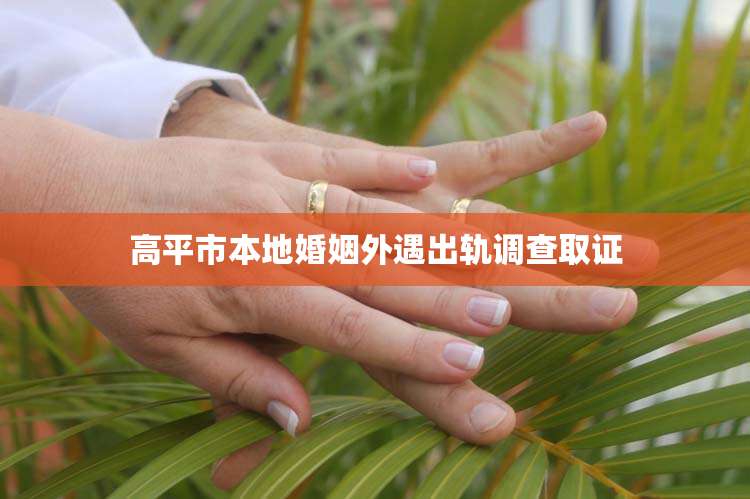 高平市本地婚姻外遇出轨调查取证