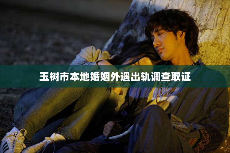 玉树市本地婚姻外遇出轨调查取证