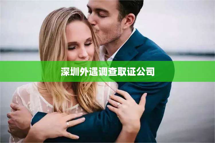 深圳外遇调查取证公司