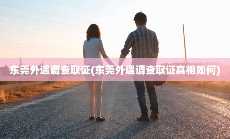 东莞外遇调查取证(东莞外遇调查取证真相如何)