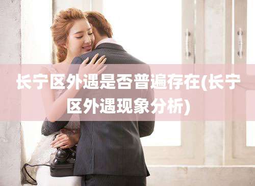 长宁区外遇是否普遍存在(长宁区外遇现象分析)