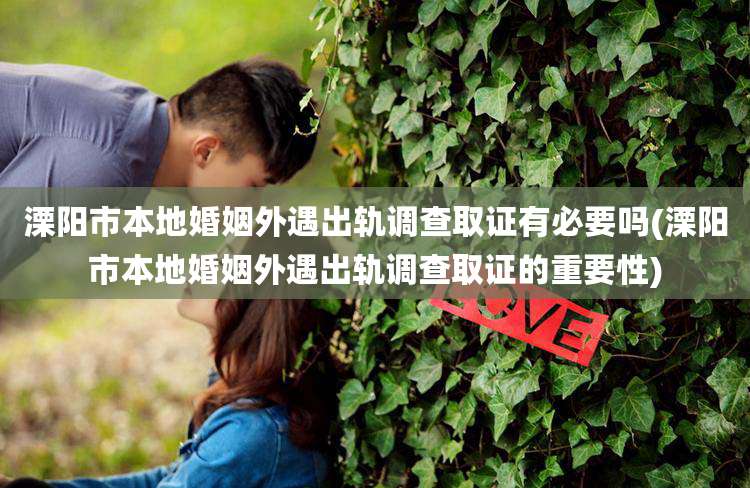 溧阳市本地婚姻外遇出轨调查取证有必要吗(溧阳市本地婚姻外遇出轨调查取证的重要性)