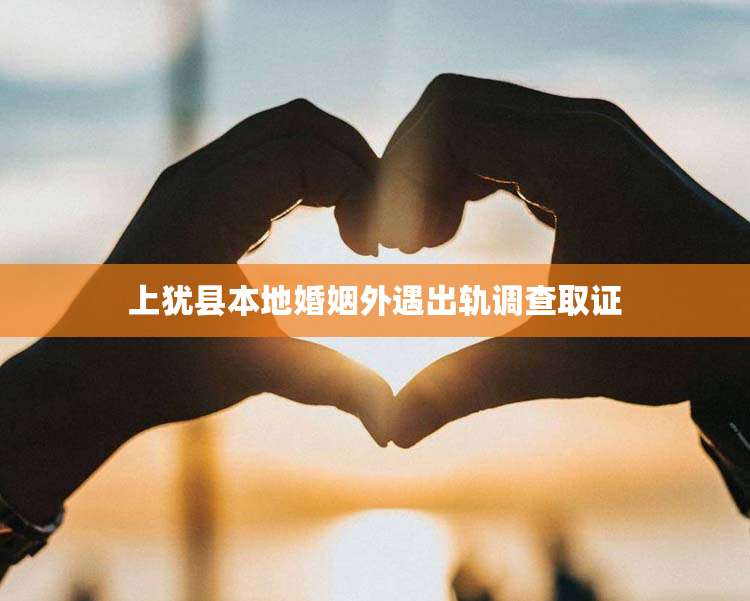 上犹县本地婚姻外遇出轨调查取证