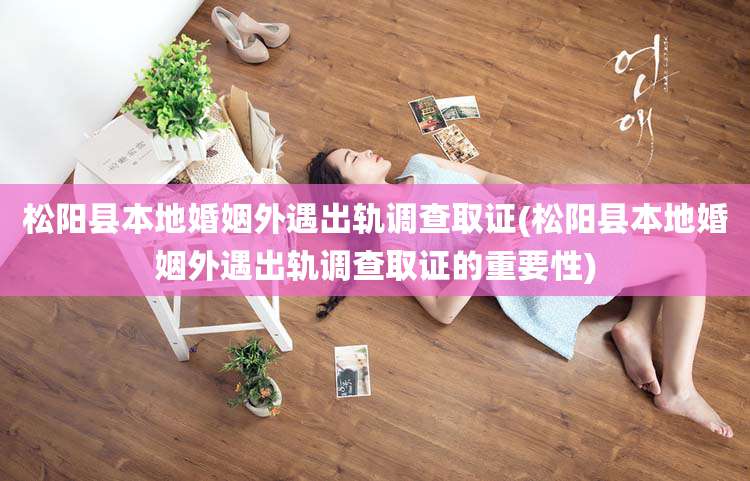 松阳县本地婚姻外遇出轨调查取证(松阳县本地婚姻外遇出轨调查取证的重要性)