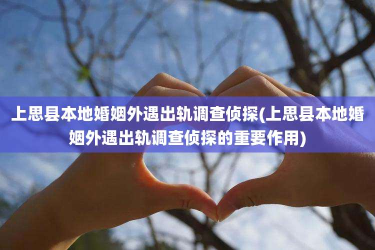 上思县本地婚姻外遇出轨调查侦探(上思县本地婚姻外遇出轨调查侦探的重要作用)