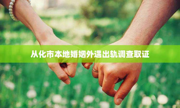 从化市本地婚姻外遇出轨调查取证