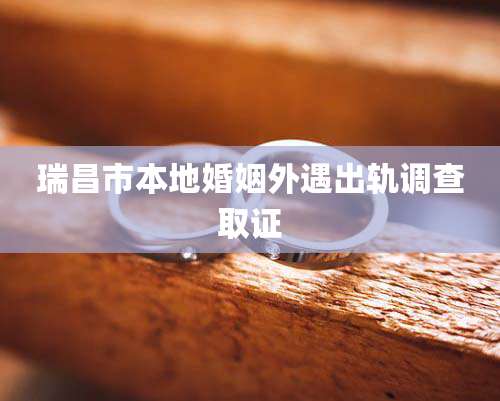 瑞昌市本地婚姻外遇出轨调查取证