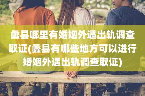 蠡县哪里有婚姻外遇出轨调查取证(蠡县有哪些地方可以进行婚姻外遇出轨调查取证)