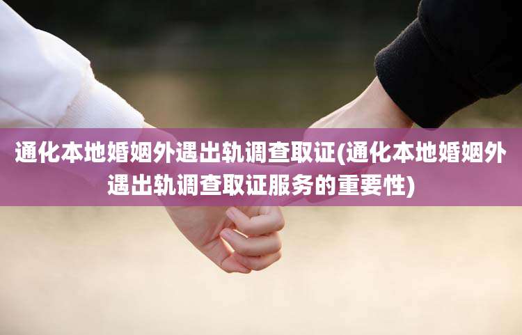 通化本地婚姻外遇出轨调查取证(通化本地婚姻外遇出轨调查取证服务的重要性)