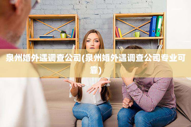 泉州婚外遇调查公司(泉州婚外遇调查公司专业可靠)
