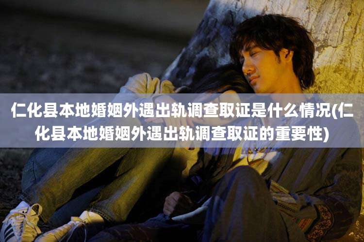 仁化县本地婚姻外遇出轨调查取证是什么情况(仁化县本地婚姻外遇出轨调查取证的重要性)