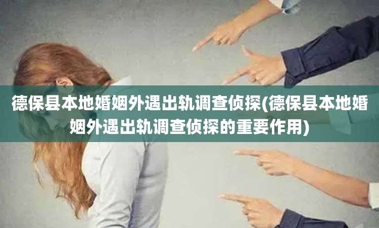 德保县本地婚姻外遇出轨调查侦探(德保县本地婚姻外遇出轨调查侦探的重要作用)