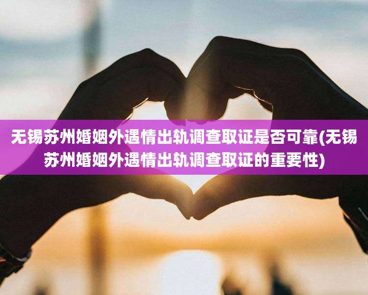无锡苏州婚姻外遇情出轨调查取证是否可靠(无锡苏州婚姻外遇情出轨调查取证的重要性)