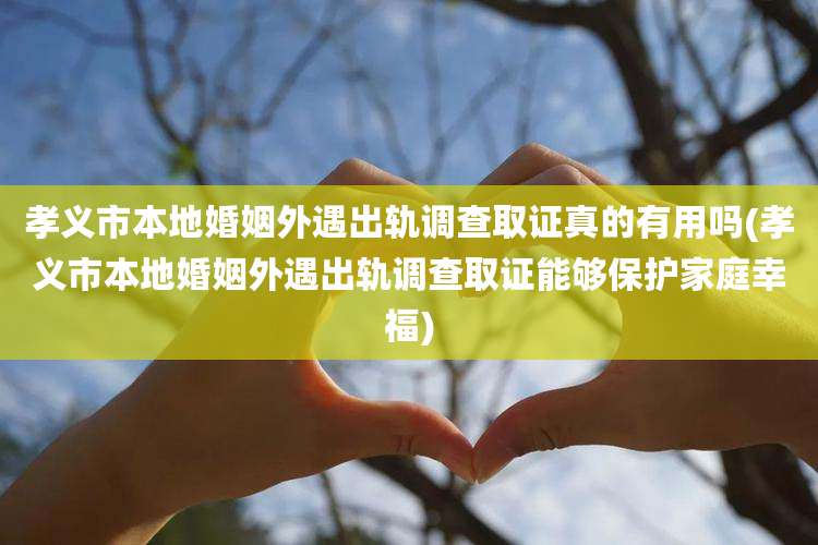 孝义市本地婚姻外遇出轨调查取证真的有用吗(孝义市本地婚姻外遇出轨调查取证能够保护家庭幸福)