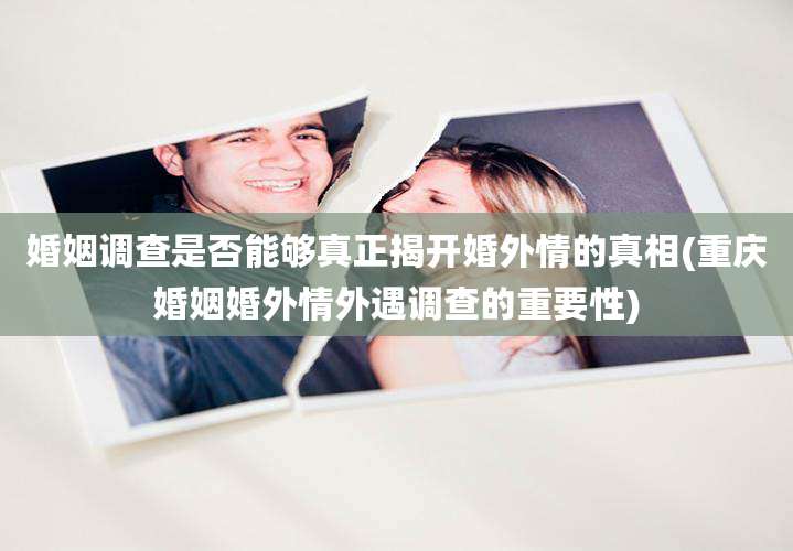 婚姻调查是否能够真正揭开婚外情的真相(重庆婚姻婚外情外遇调查的重要性)
