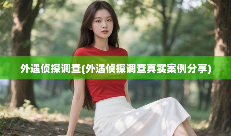 外遇侦探调查(外遇侦探调查真实案例分享)