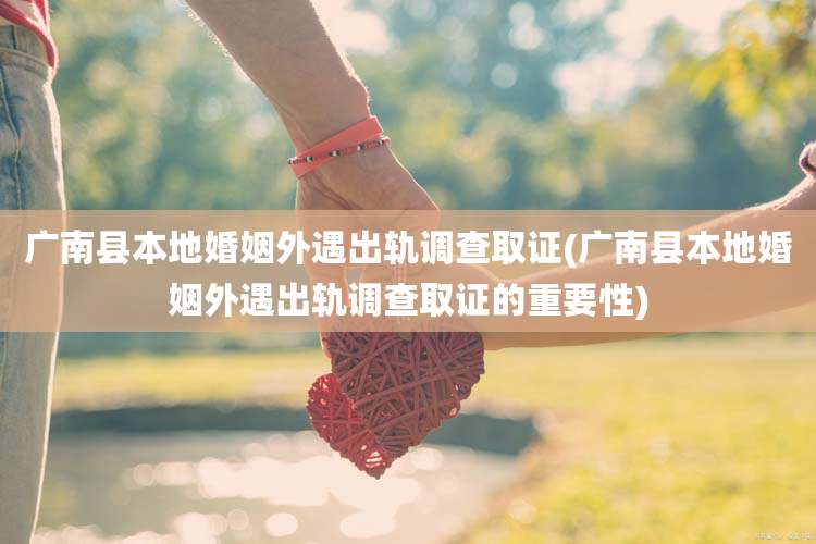 广南县本地婚姻外遇出轨调查取证(广南县本地婚姻外遇出轨调查取证的重要性)