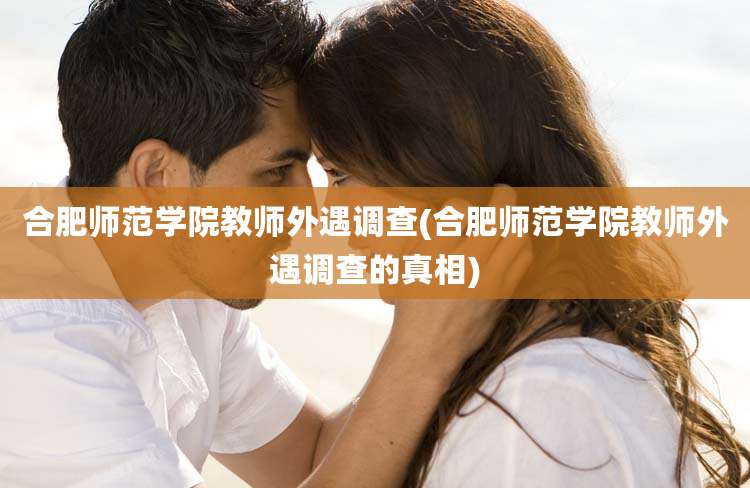 合肥师范学院教师外遇调查(合肥师范学院教师外遇调查的真相)