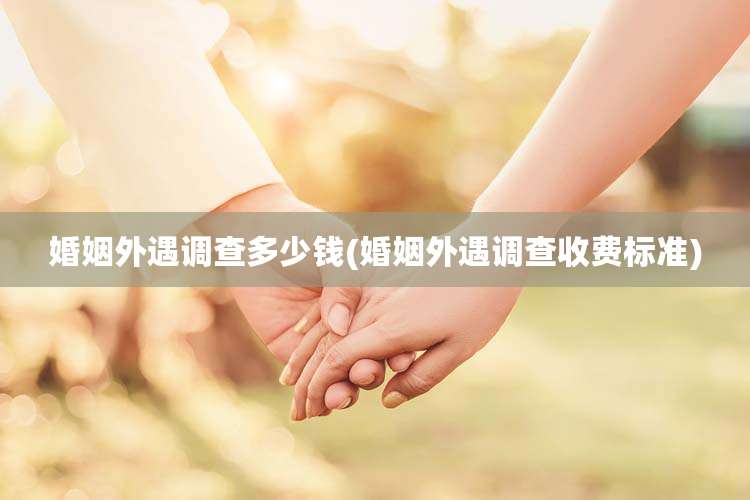 婚姻外遇调查多少钱(婚姻外遇调查收费标准)
