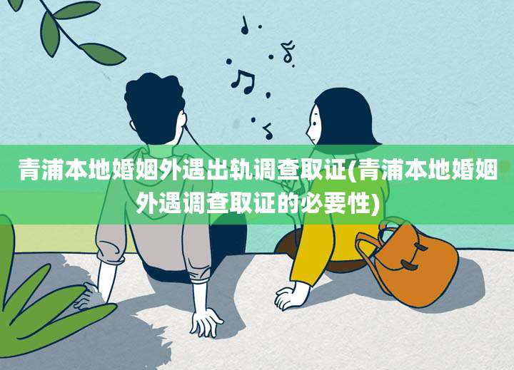 青浦本地婚姻外遇出轨调查取证(青浦本地婚姻外遇调查取证的必要性)