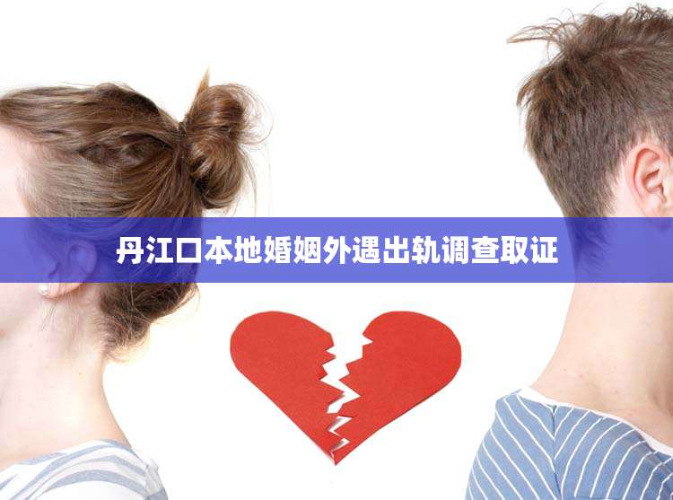 丹江口本地婚姻外遇出轨调查取证