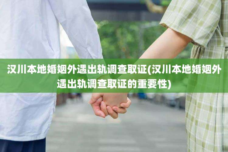 汉川本地婚姻外遇出轨调查取证(汉川本地婚姻外遇出轨调查取证的重要性)