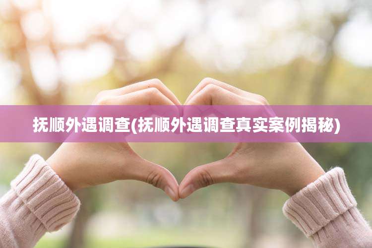 抚顺外遇调查(抚顺外遇调查真实案例揭秘)