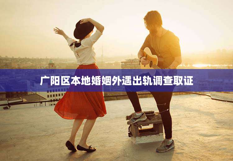 广阳区本地婚姻外遇出轨调查取证