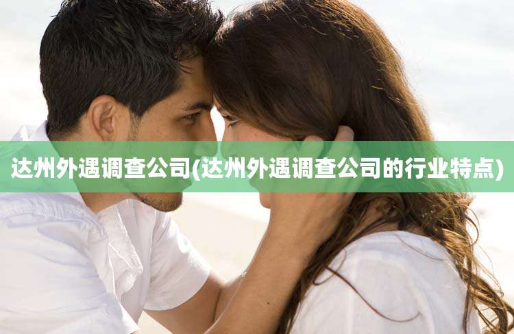 达州外遇调查公司(达州外遇调查公司的行业特点)