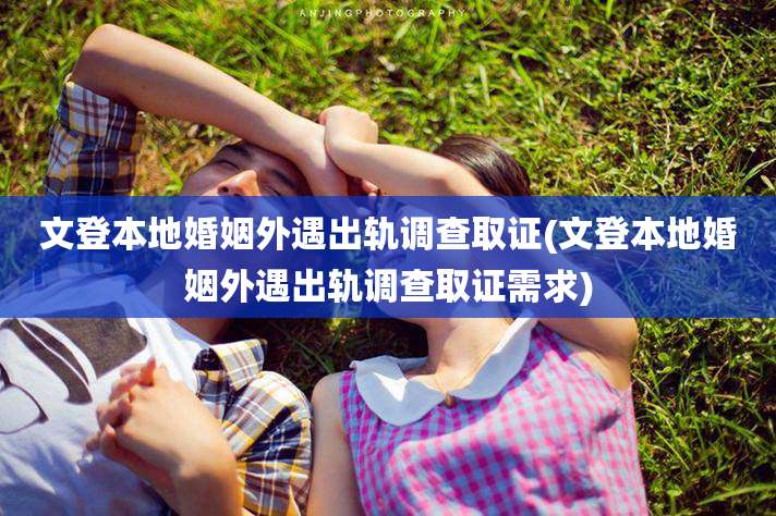 文登本地婚姻外遇出轨调查取证(文登本地婚姻外遇出轨调查取证需求)