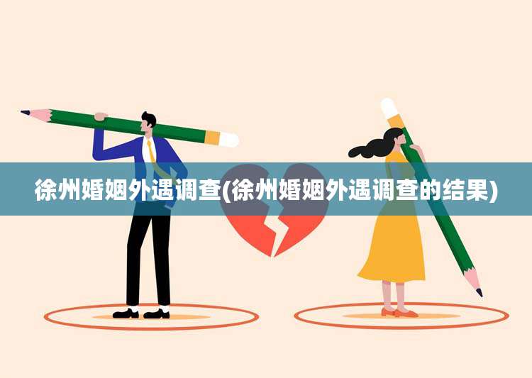 徐州婚姻外遇调查(徐州婚姻外遇调查的结果)