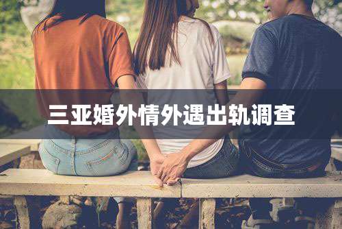 三亚婚外情外遇出轨调查