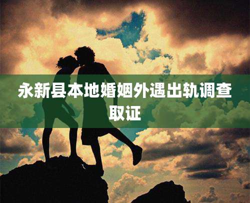 永新县本地婚姻外遇出轨调查取证